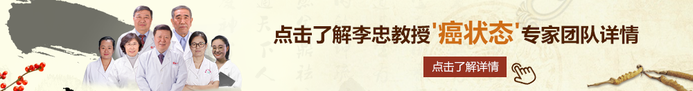 艹逼网站视频免费北京御方堂李忠教授“癌状态”专家团队详细信息